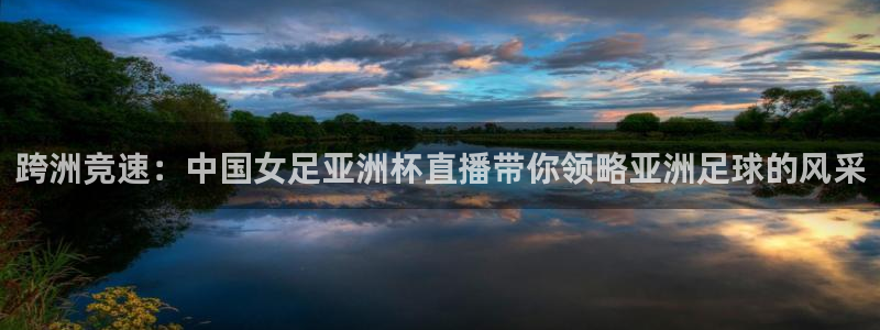 说球帝看球直播：跨洲竞速：中国女足亚洲杯直播带你领略亚洲足球的风采