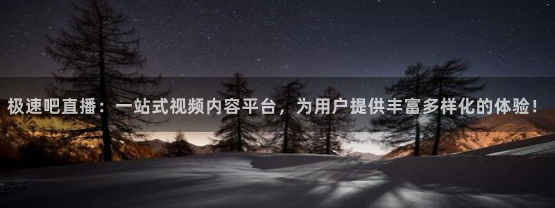 说球帝体育直播官网：极速吧直播：一站式视频内容平台，为用户提供丰富多样化的体验！
