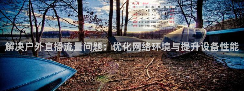 说球帝直播赛事直播：解决户外直播流量问题：优化网络环境与提升设备性能