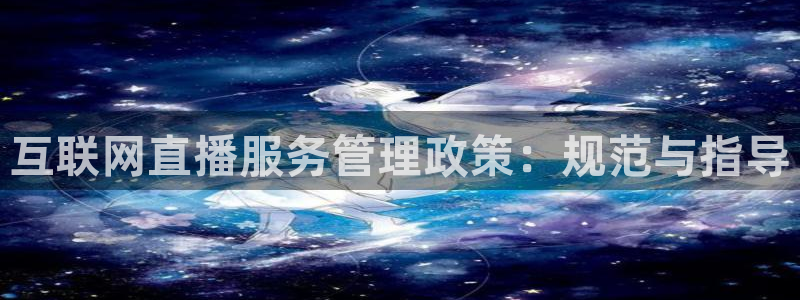 说球帝官网：互联网直播服务管理政策：规范与指导
