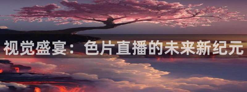 说球帝体育直播官网：视觉盛宴：色片直播的未来新纪元
